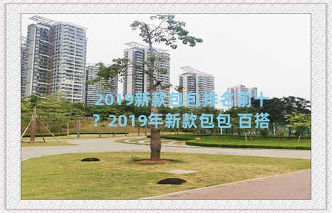 2019新款包包排名前十？2019年新款包包 百搭